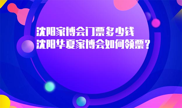 沈陽(yáng)家博會(huì)門(mén)票多少錢(qián)_沈陽(yáng)華夏家博會(huì)如何領(lǐng)票？
