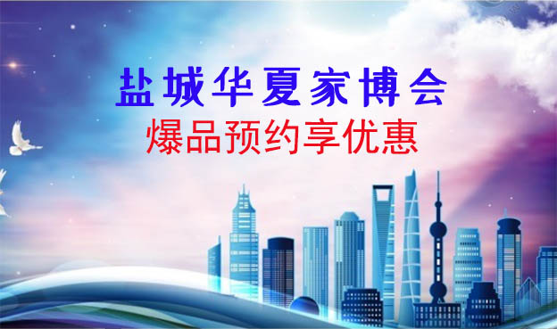 2021鹽城華夏家博會(huì)爆品預(yù)約享優(yōu)惠