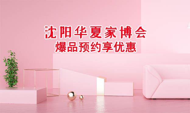 2021沈陽華夏家博會爆品預約享優(yōu)惠