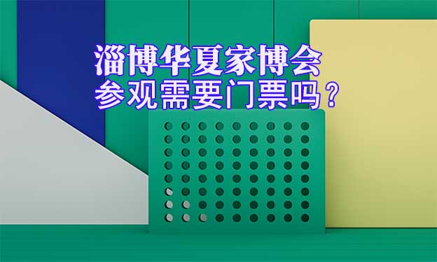 淄博華夏家博會(huì)參觀需要門(mén)票嗎？