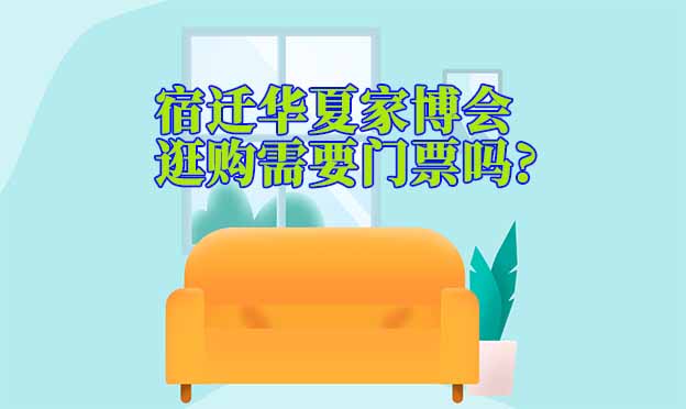 宿遷華夏家博會(huì)逛購(gòu)需要門票嗎?