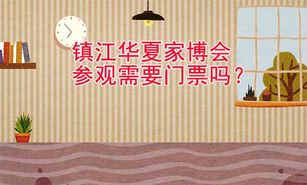 鎮(zhèn)江華夏家博會參觀需要門票嗎？