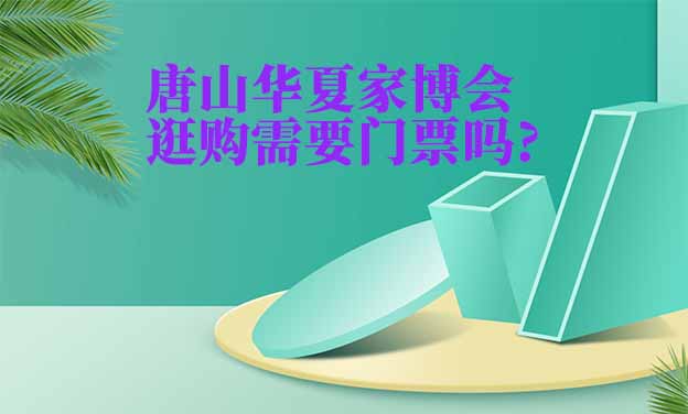唐山華夏家博會逛購需要門票嗎?