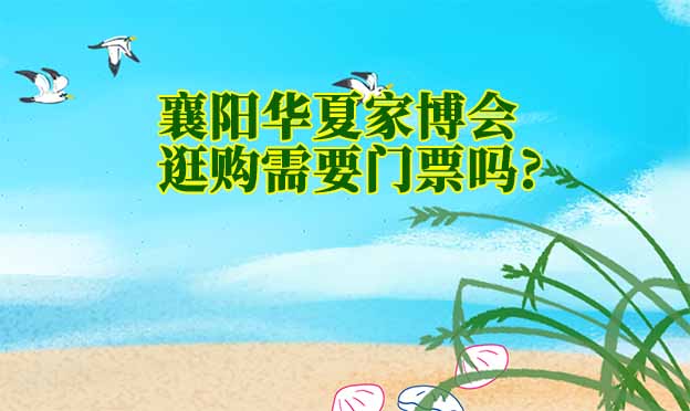 襄陽華夏家博會逛購需要門票嗎?