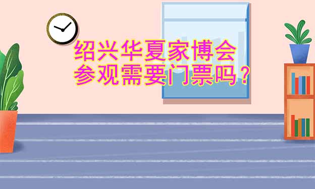 紹興華夏家博會(huì)參觀需要門票嗎？