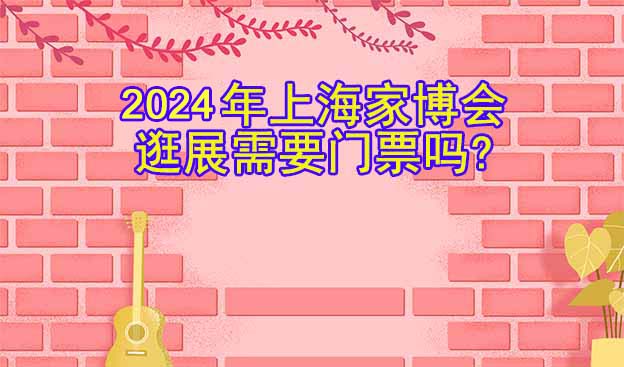 2026年上海家博會逛展需要門票嗎?