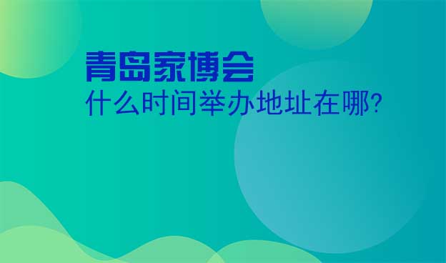 青島家博會(huì)什么時(shí)間舉辦地址在哪?