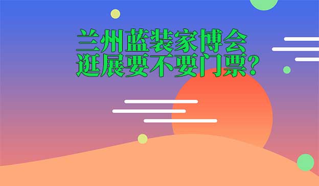 蘭州藍(lán)裝家博會(huì)逛展要不要門票？
