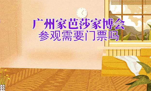 廣州家芭莎家博會(huì)參觀需要門票嗎？