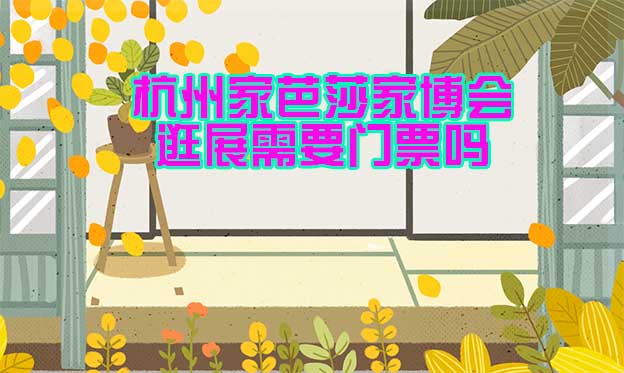 杭州家芭莎家博會(huì)逛展需要門(mén)票嗎？