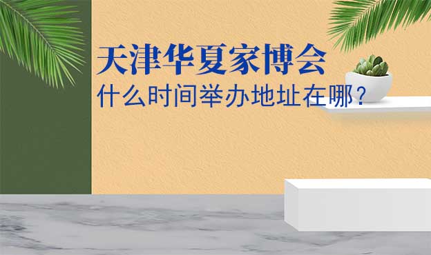 天津華夏家博會什么時間舉辦地址在哪？