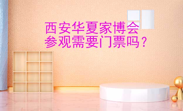 西安華夏家博會參觀需要門票嗎？