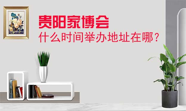 貴陽家博會什么時間舉辦地址在哪？