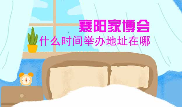 襄陽家博會(huì)什么時(shí)間舉辦地址在哪？