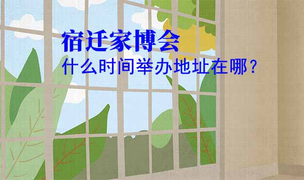 宿遷家博會(huì)什么時(shí)間舉辦地址在哪？