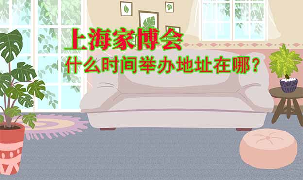 上海家博會什么時間舉辦地址在哪？