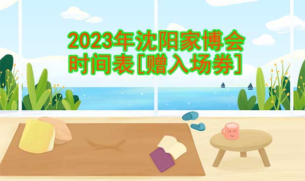 2022年沈陽家博會時間表[贈入場券]