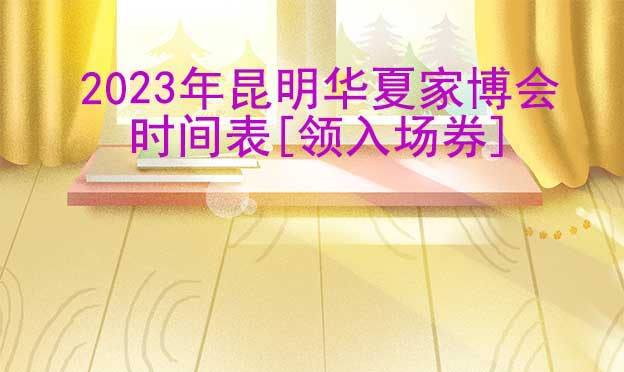 2022年昆明華夏家博會時間表[領入場券]