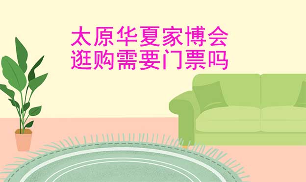 太原華夏家博會逛購需要門票嗎?