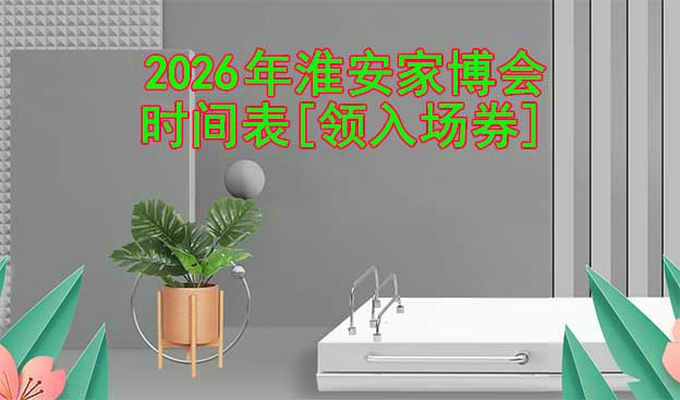 2026年淮安家博會時間表[領入場券]