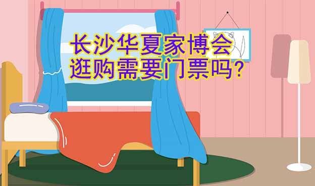 長沙華夏家博會逛購需要門票嗎? 長沙華夏家博會逛購需要門票嗎?