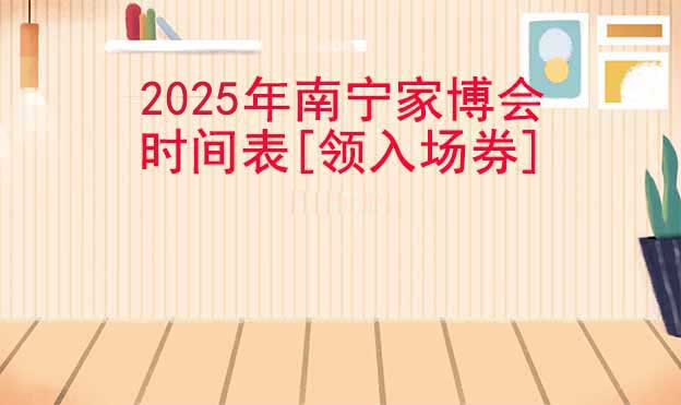 2025年南寧家博會(huì)時(shí)間表[領(lǐng)入場(chǎng)券]
