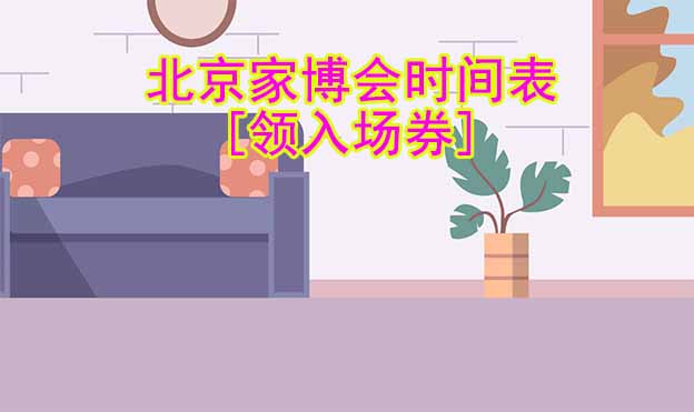 2022年北京家博會時間表[領入場券]