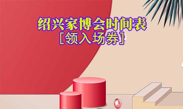2026年紹興家博會(huì)時(shí)間表[領(lǐng)入場券]