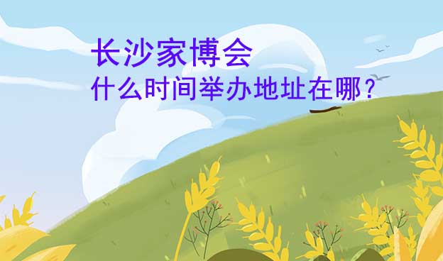 長沙家博會什么時間舉辦地址在哪？