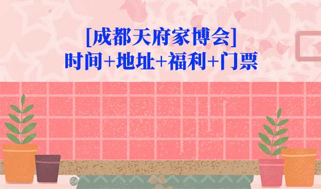 [成都天府家博會]2026時間+地址+福利+門票