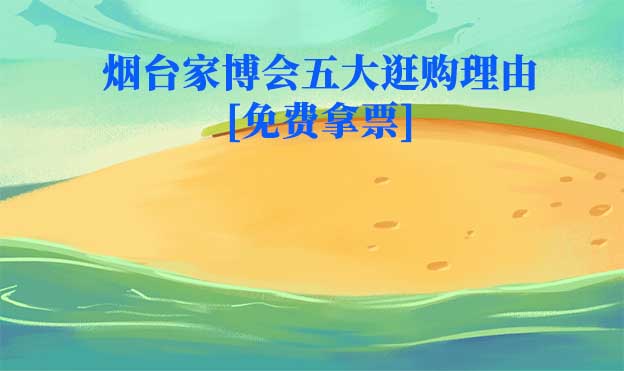 2026煙臺家博會五大逛購理由[免費拿票]