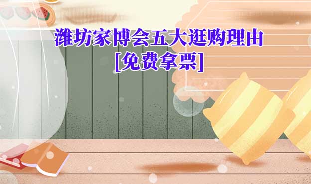 2026濰坊家博會(huì)五大逛購理由[免費(fèi)拿票]
