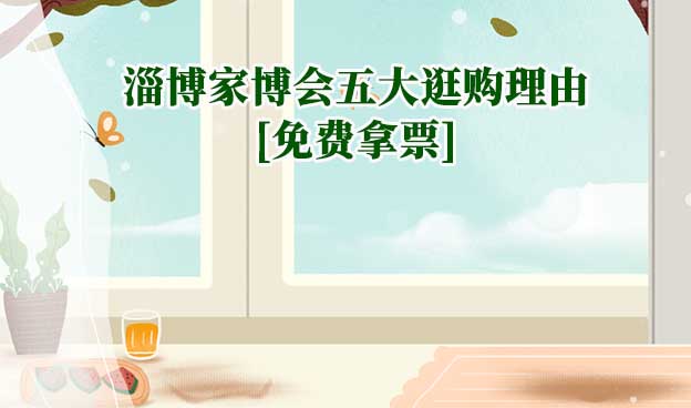 2024淄博家博會五大逛購理由[免費(fèi)拿票]