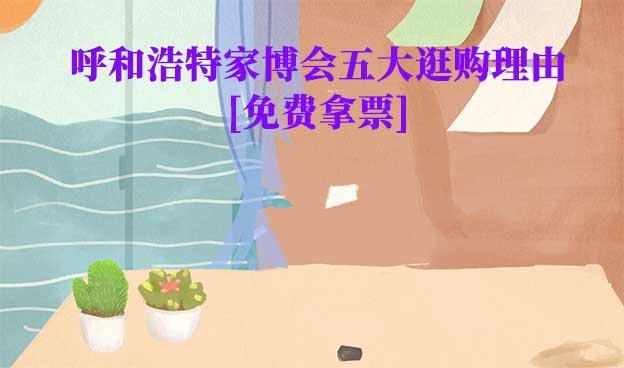 呼和浩特家博會(huì)五大逛購理由(呼和浩特家博會(huì)展會(huì)優(yōu)勢)