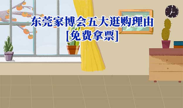 2025東莞家博會(huì)五大逛購(gòu)理由[免費(fèi)拿票]