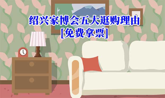 紹興家博會(huì)五大逛購(gòu)理由(紹興家博會(huì)展會(huì)優(yōu)勢(shì))