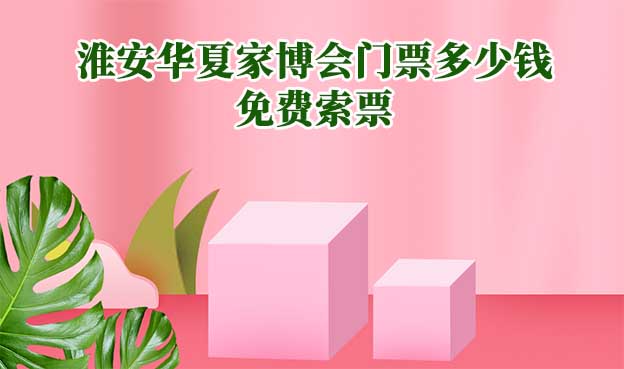2026年淮安華夏家博會(huì)門票多少錢？