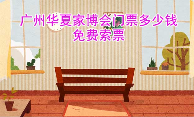 廣州家博會(huì)門票多少錢？(廣州家博會(huì)門票價(jià)格)