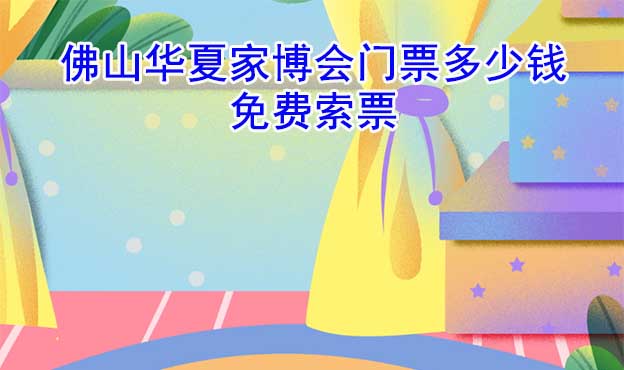 佛山家博會門票多少錢一張(佛山家博會門票價格)