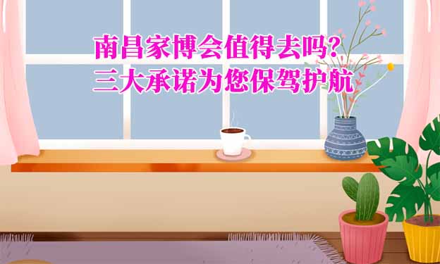 南昌家博會值得去嗎？三大承諾為您保駕護航