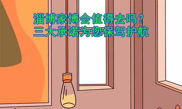 淄博家博會(huì)值得去嗎？三大承諾為您保駕護(hù)航