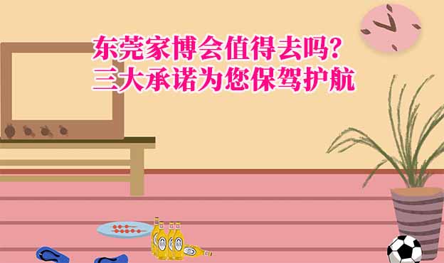 東莞家博會值得去嗎？三大承諾為您保駕護航