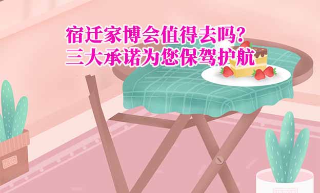 宿遷家博會(huì)值得去嗎？三大承諾為您保駕護(hù)航