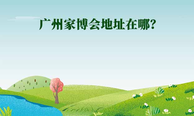 2026年廣州家博會(huì)地址在哪？