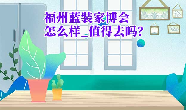 福州藍(lán)裝家博會(huì)怎么樣_值得去嗎？