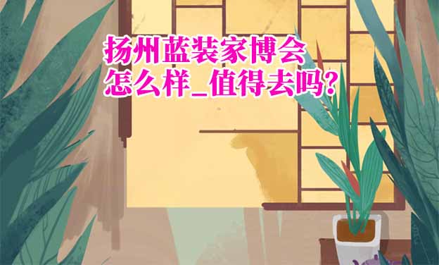 揚州藍(lán)裝家博會怎么樣_值得去嗎？