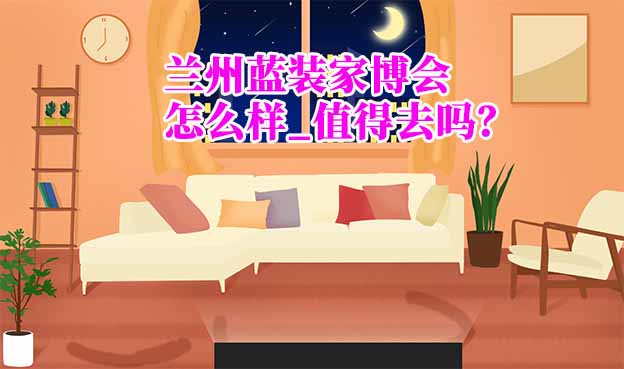 蘭州藍(lán)裝家博會(huì)怎么樣_值得去嗎？