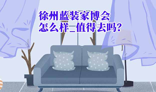 徐州藍(lán)裝家博會(huì)怎么樣_值得去嗎？