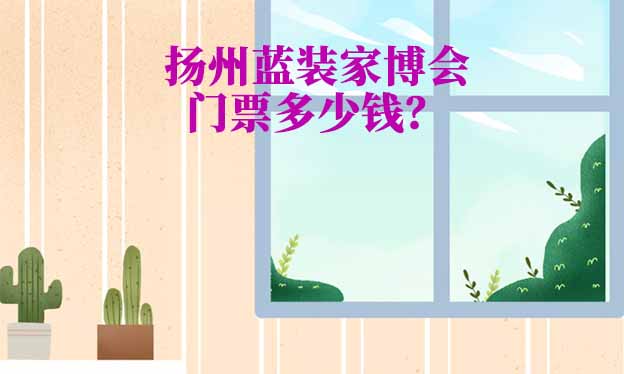 揚州家博會門票多少錢一張？(揚州家博會門票價格)