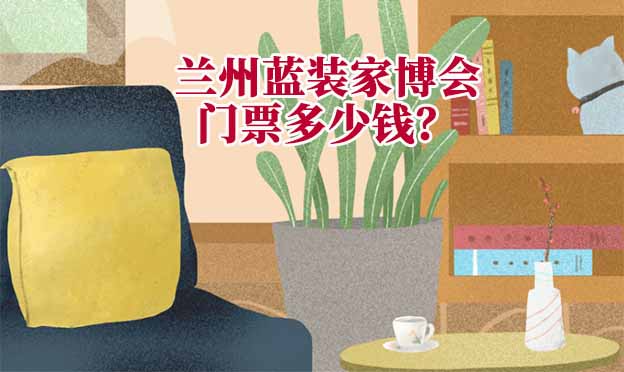 蘭州家博會(huì)門(mén)票多少錢(qián)？(蘭州家博會(huì)門(mén)票價(jià)格)